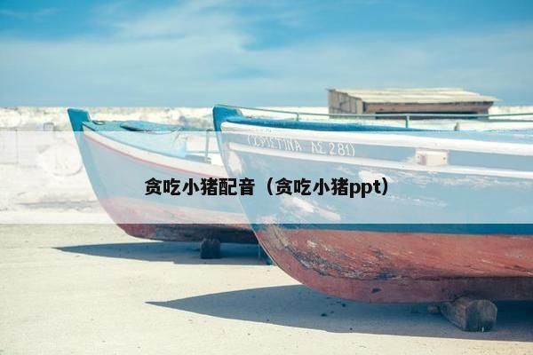 贪吃小猪配音（贪吃小猪ppt）