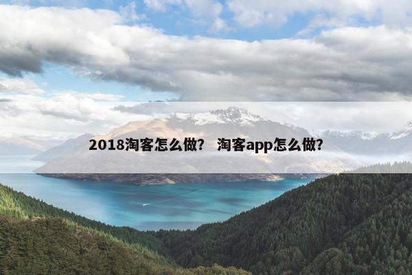 2018淘客怎么做？ 淘客app怎么做？