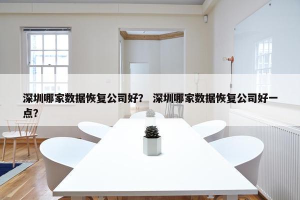 深圳哪家数据恢复公司好？ 深圳哪家数据恢复公司好一点？