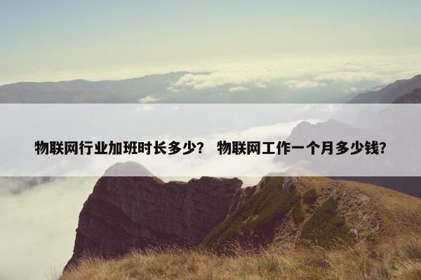 物联网行业加班时长多少？ 物联网工作一个月多少钱？