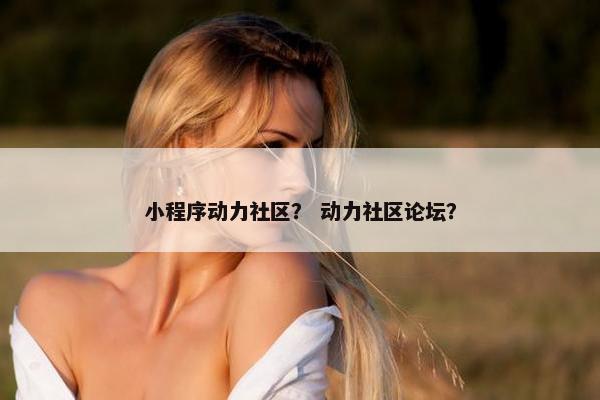 小程序动力社区？ 动力社区论坛？