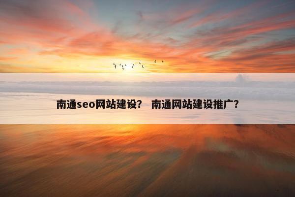 南通seo网站建设？ 南通网站建设推广？