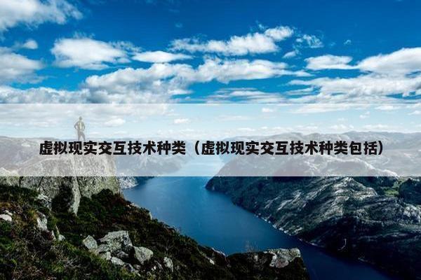 虚拟现实交互技术种类（虚拟现实交互技术种类包括）
