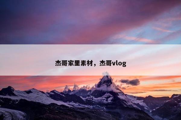 杰哥家里素材，杰哥vlog