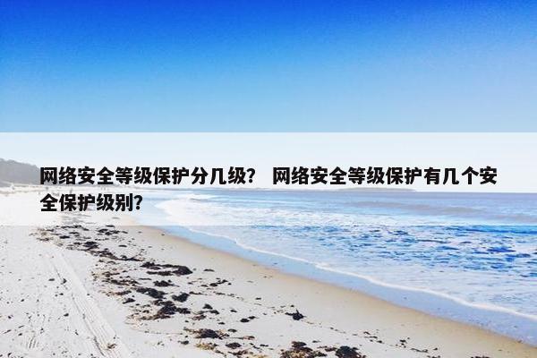 网络安全等级保护分几级？ 网络安全等级保护有几个安全保护级别？