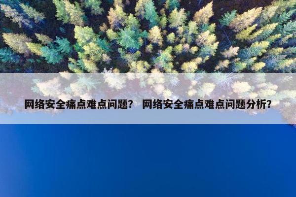 网络安全痛点难点问题？ 网络安全痛点难点问题分析？