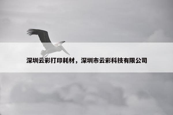 深圳云彩打印耗材，深圳市云彩科技有限公司