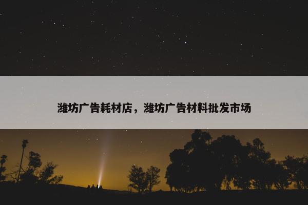 潍坊广告耗材店，潍坊广告材料批发市场