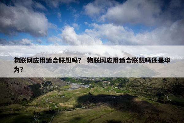 物联网应用适合联想吗？ 物联网应用适合联想吗还是华为？