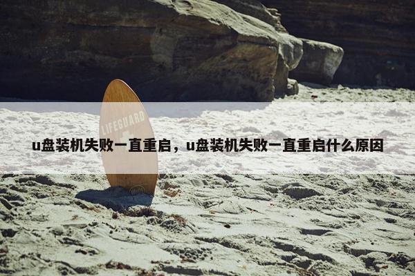 u盘装机失败一直重启，u盘装机失败一直重启什么原因