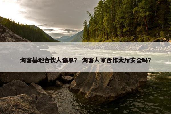 淘客基地合伙人偷单？ 淘客人家合作大厅安全吗？