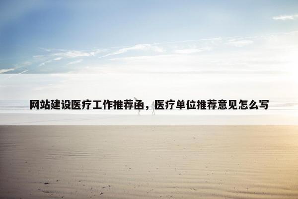 网站建设医疗工作推荐函，医疗单位推荐意见怎么写