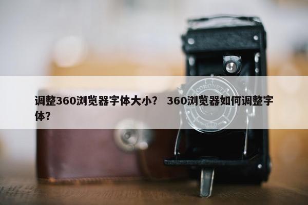 调整360浏览器字体大小？ 360浏览器如何调整字体？