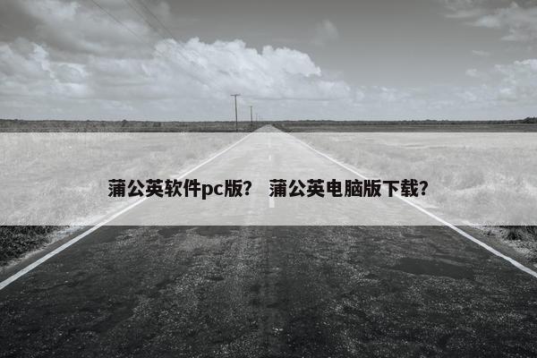 蒲公英软件pc版？ 蒲公英电脑版下载？