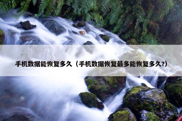 手机数据能恢复多久（手机数据恢复最多能恢复多久?）