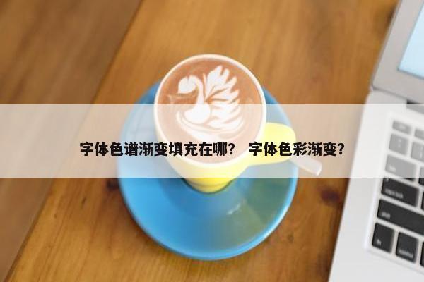 字体色谱渐变填充在哪？ 字体色彩渐变？