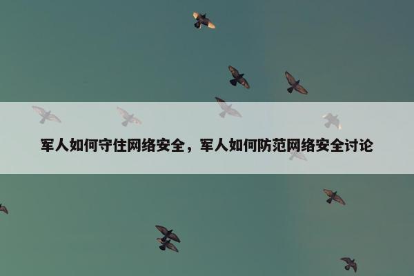 军人如何守住网络安全，军人如何防范网络安全讨论