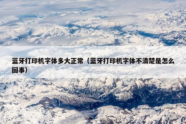 蓝牙打印机字体多大正常（蓝牙打印机字体不清楚是怎么回事）
