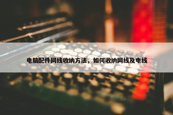 电脑配件网线收纳方法，如何收纳网线及电线