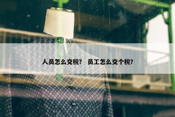 人员怎么交税？ 员工怎么交个税？