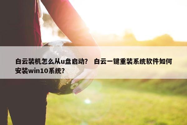 白云装机怎么从u盘启动？ 白云一键重装系统软件如何安装win10系统？