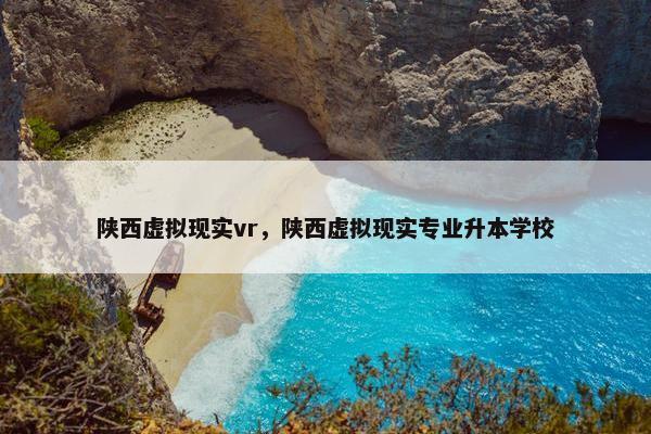 陕西虚拟现实vr，陕西虚拟现实专业升本学校