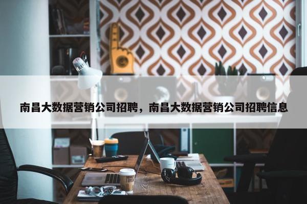 南昌大数据营销公司招聘，南昌大数据营销公司招聘信息