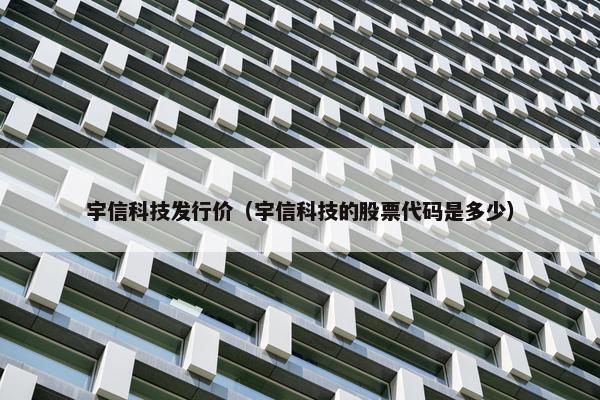 宇信科技发行价（宇信科技的股票代码是多少）