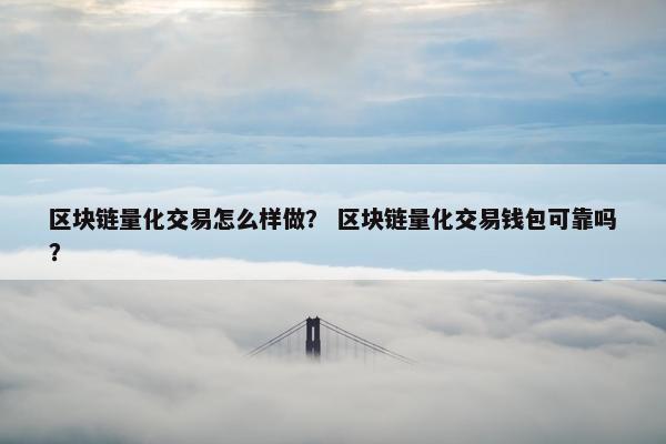 区块链量化交易怎么样做？ 区块链量化交易钱包可靠吗？