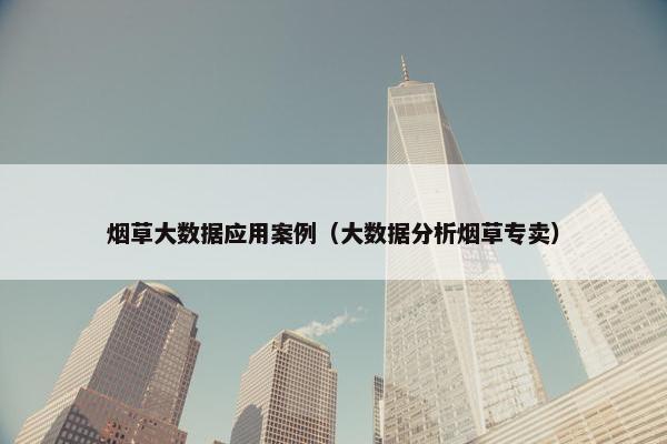 烟草大数据应用案例（大数据分析烟草专卖）