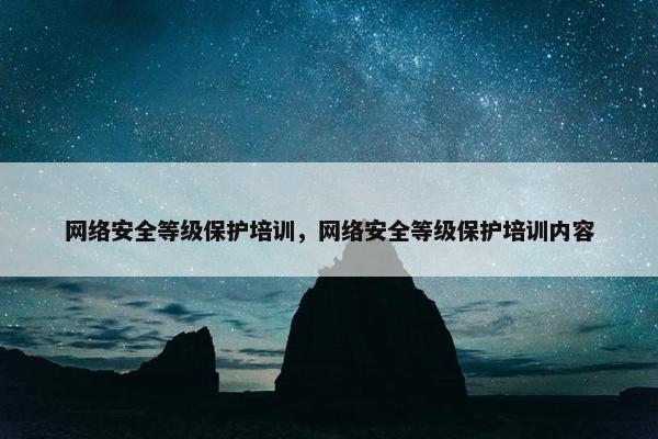 网络安全等级保护培训，网络安全等级保护培训内容