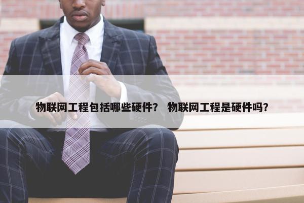 物联网工程包括哪些硬件？ 物联网工程是硬件吗？