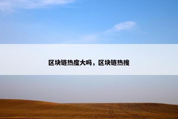 区块链热度大吗，区块链热搜