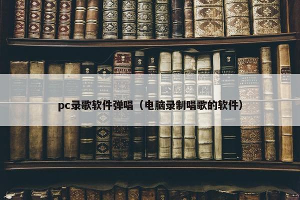 pc录歌软件弹唱（电脑录制唱歌的软件）
