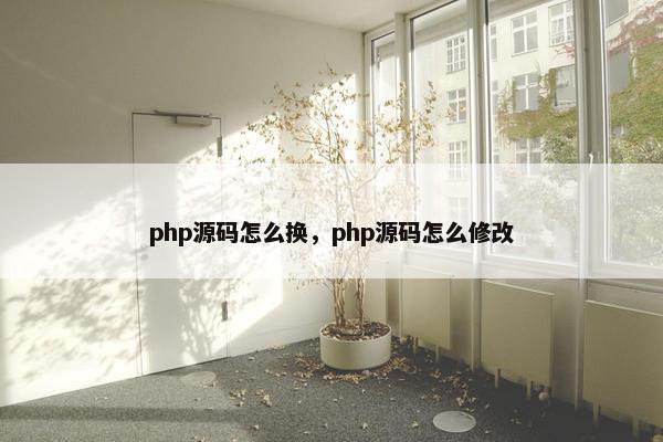 php源码怎么换，php源码怎么修改