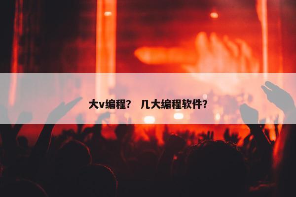 大v编程？ 几大编程软件？