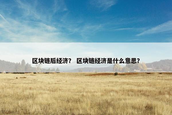 区块链后经济？ 区块链经济是什么意思？