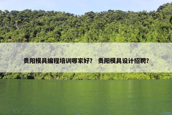贵阳模具编程培训哪家好？ 贵阳模具设计招聘？