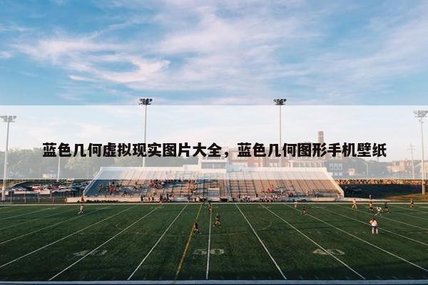 蓝色几何虚拟现实图片大全，蓝色几何图形手机壁纸