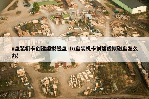 u盘装机卡创建虚拟磁盘（u盘装机卡创建虚拟磁盘怎么办）
