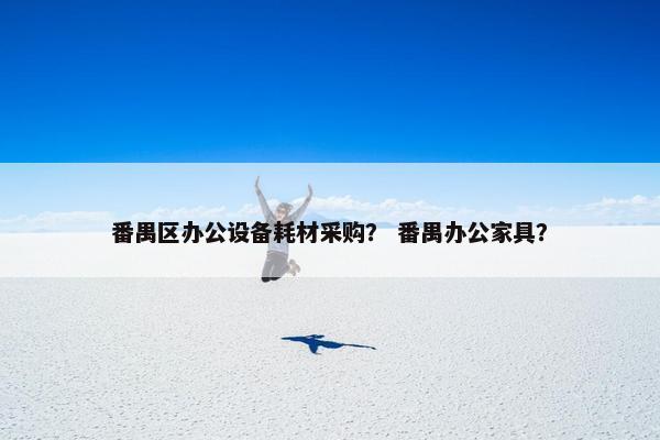 番禺区办公设备耗材采购？ 番禺办公家具？