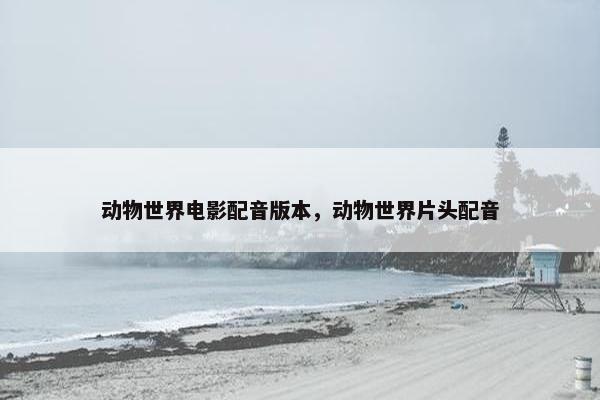 动物世界电影配音版本，动物世界片头配音