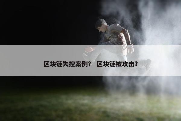 区块链失控案例？ 区块链被攻击？