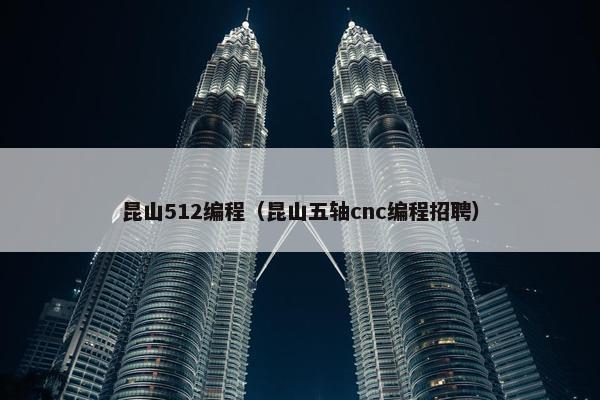 昆山512编程（昆山五轴cnc编程招聘）