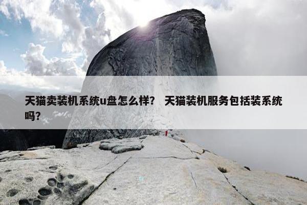 天猫卖装机系统u盘怎么样？ 天猫装机服务包括装系统吗？