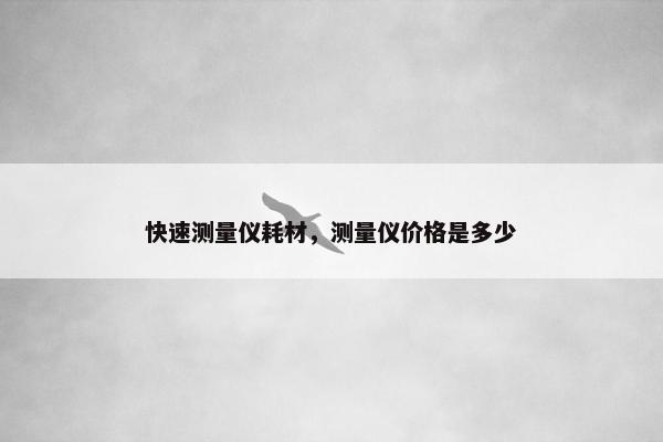 快速测量仪耗材，测量仪价格是多少