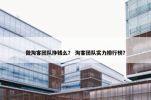 做淘客团队挣钱么？ 淘客团队实力排行榜？