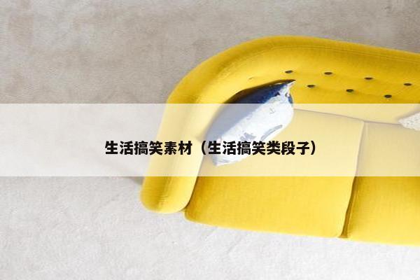 生活搞笑素材（生活搞笑类段子）