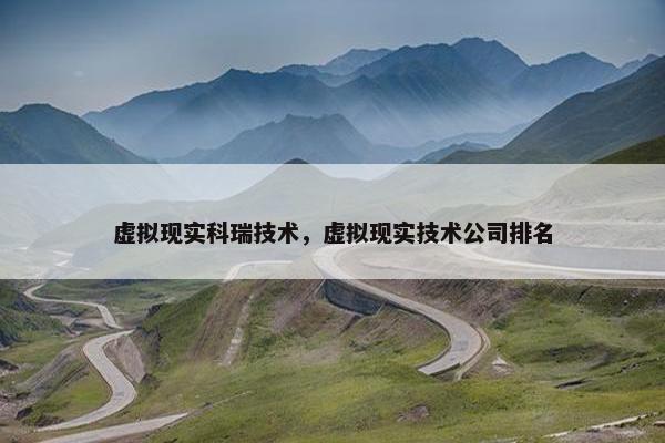 虚拟现实科瑞技术，虚拟现实技术公司排名
