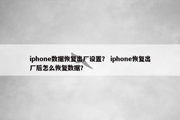 iphone数据恢复出厂设置？ iphone恢复出厂后怎么恢复数据？